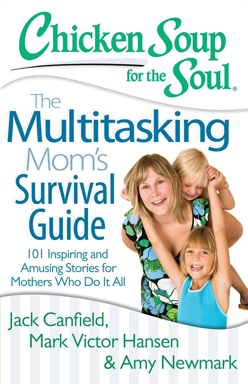 Chicken Soup for The Soul: Multitasking Mom's Survival Guide: 101 Inspiring and Amusing Stories Mothers Who Do It All