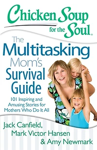 Chicken Soup for The Soul: Multitasking Mom's Survival Guide: 101 Inspiring and Amusing Stories Mothers Who Do It All