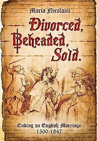 Divorced, Beheaded, Sold: Ending an English Marriage, 1500–1847