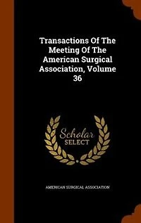 Transactions Of The Meeting American Surgical Association, Volume 36