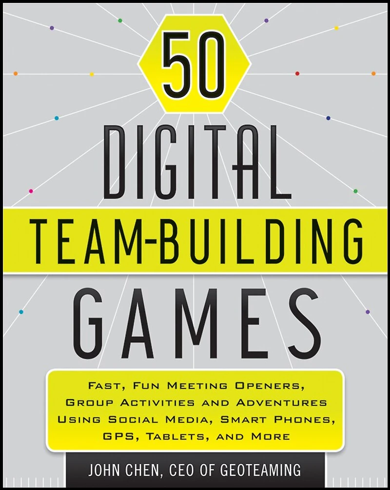 50 Digital Team-Building Games: Fast, Fun Meeting Openers, Group Activities and Adventures using Social Media, Smart Phones, GPS, Tablets, More
