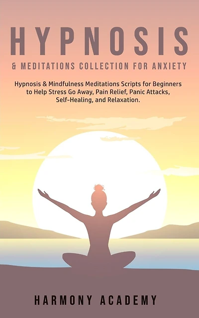 Hypnosis & Meditations Collection For Anxiety: Hypnosis & Mindfulness Meditations Scripts For Beginners To Help Stress Go Away, Pain Relief, Panic