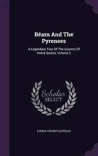 Béarn And The Pyrenees: A Legendary Tour Of The Country Of Henry Quatre, Volume 2