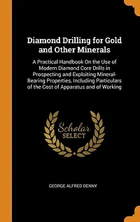 Diamond Drilling for Gold and Other Minerals: A Practical Handbook On the Use of Modern Diamond Core Drills in Prospecting and Exploiting Mineral