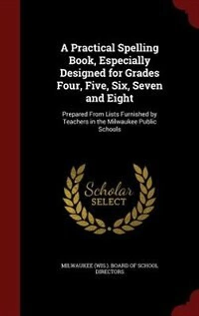 A Practical Spelling Book, Especially Designed for Grades Four, Five, Six, Seven and Eight: Prepared From Lists Furnished by Teachers the Milwaukee Public Schools