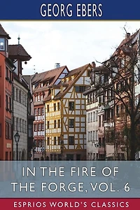 In the Fire of the Forge, Vol. 6 (Esprios Classics): A Romance of Old Nuremberg