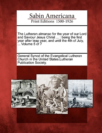 The Lutheran Almanac For The Year Of Our Lord And Saviour Jesus Christ ...: Being The First Year After Leap Year, And Until The 4th Of July, ... Volume 5 Of 7
