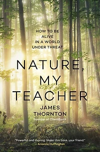 Nature, My Teacher: How to be Alive a World under Threat