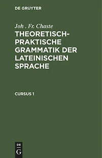 Joh . Fr. Chaste: Theoretisch-praktische Grammatik der lateinischen Sprache. Cursus 1