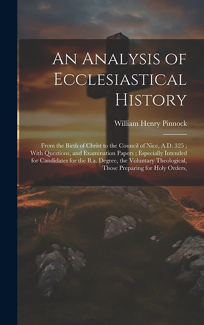 An Analysis of Ecclesiastical History: From the Birth of Christ to the Council of Nice, A.D. 325; With Questions, and Examination Papers; Especially Intended for Candidates for the B.a. Degree, the Voluntary Theological, Those Preparing for Holy Orders