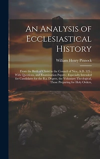 An Analysis of Ecclesiastical History: From the Birth of Christ to the Council of Nice, A.D. 325; With Questions, and Examination Papers; Especially Intended for Candidates for the B.a. Degree, the Voluntary Theological, Those Preparing for Holy Orders