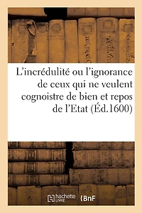 L'Incrédulité Ou l'Ignorance de Ceux Qui Ne Veulent Cognoistre de Bien Et Repos de l'Etat