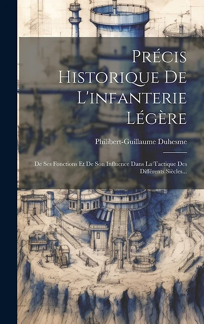 Précis Historique De L'infanterie Légère: De Ses Fonctions Et De Son Influence Dans La Tactique Des Différents Siècles...