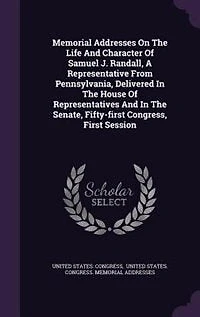 Memorial Addresses on the Life and Character of Samuel J. Randall: A Representative From Pennsylvania, Delivered House Representatives Senate, Fi