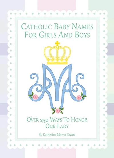 Catholic Baby Names for Girls and Boys: 250 Ways to Honor Mary
