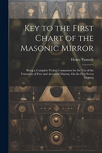 Key to the First Chart of the Masonic Mirror: Being a Complete Pocket Companion for the Use of the Fraternity of Free and Accepted Masons, On the First Seven Degrees