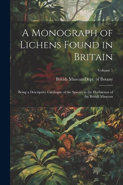 A Monograph of Lichens Found in Britain: Being a Descriptive Catalogue of the Species in the Herbarium of the British Museum; Volume 1