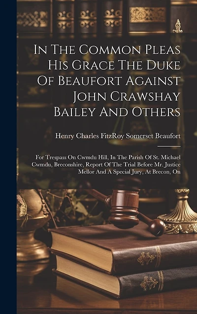 In The Common Pleas His Grace The Duke Of Beaufort Against John Crawshay Bailey And Others: For Trespass On Cwmdu Hill, In The Parish Of St. Michael Cwmdu, Breconshire, Report Of The Trial Before Mr. Justice Mellor And A Special Jury, At Brecon, On