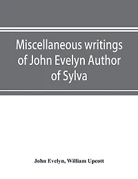 Miscellaneous Writings Of John Evelyn Author Of Sylva, Or, A Discourse Of Forest Trees; Memoirs Now First Collected, With Occasional Notes