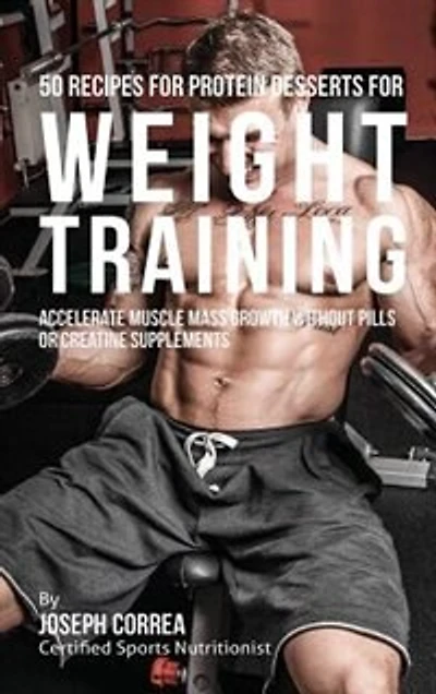 50 Recipes for Protein Desserts Weight Training: Accelerate Muscle Mass Growth without Pills or Creatine Supplements