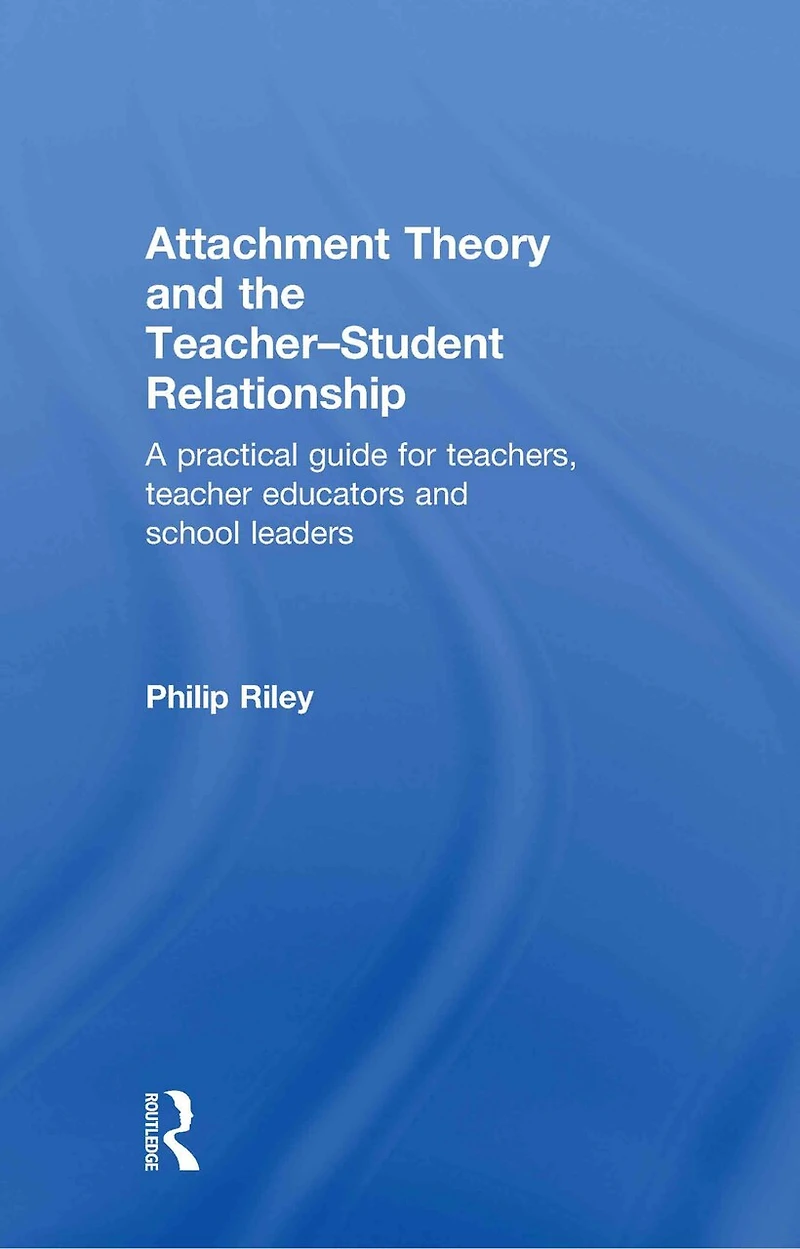 Attachment Theory And the Teacher-Student Relationship: A Practical Guide For Teachers, Teacher Educators School Leaders