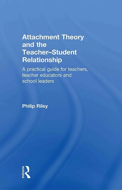 Attachment Theory And the Teacher-Student Relationship: A Practical Guide For Teachers, Teacher Educators School Leaders