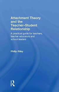 Attachment Theory And the Teacher-Student Relationship: A Practical Guide For Teachers, Teacher Educators School Leaders