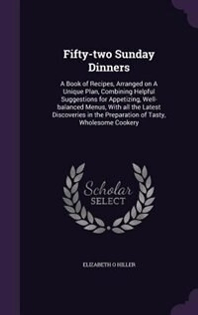 Fifty-two Sunday dinners: a book of recipes, arranged on unique plan, combining helpful suggestions for appetizing, well-balanced menus, with all the latest discoveries preparation tasty, wholesome cookery