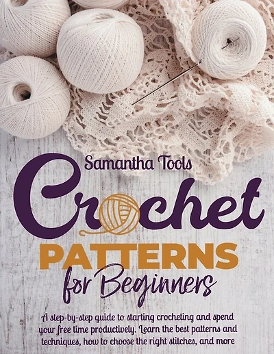 Crochet Patterns for Beginners: A Step-by-Step Guide to Starting Crocheting and Spend your Free Time Productively. Learn the Best Patterns and Techniques, How to Choose the Right Stitches and More