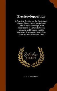 Electro-deposition: A Practical Treatise on the Electrolysis of Gold, Silver, Copper, Nickel, and Other Metals, and All