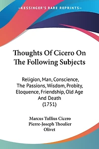 Thoughts Of Cicero On The Following Subjects: Religion, Man, Conscience, The Passions, Wisdom, Probity, Eloquence, Friendship, Old Age And Death (1751)