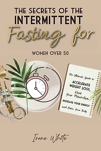 The Secrets of the Intermittent Fasting for Women Over 50: The Ultimate Guide to Accelerate Weight Loss, Reset Your Metabolism, Increase Your Energy and Detox Your Body. June 2021 Edition