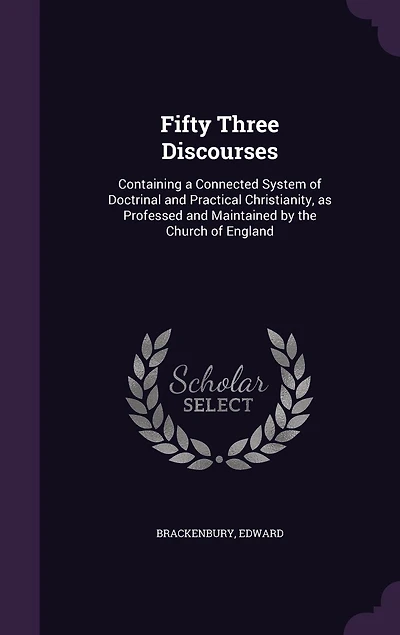 Fifty Three Discourses: Containing a Connected System of Doctrinal and Practical Christianity, as Professed and Maintained by the Church of England