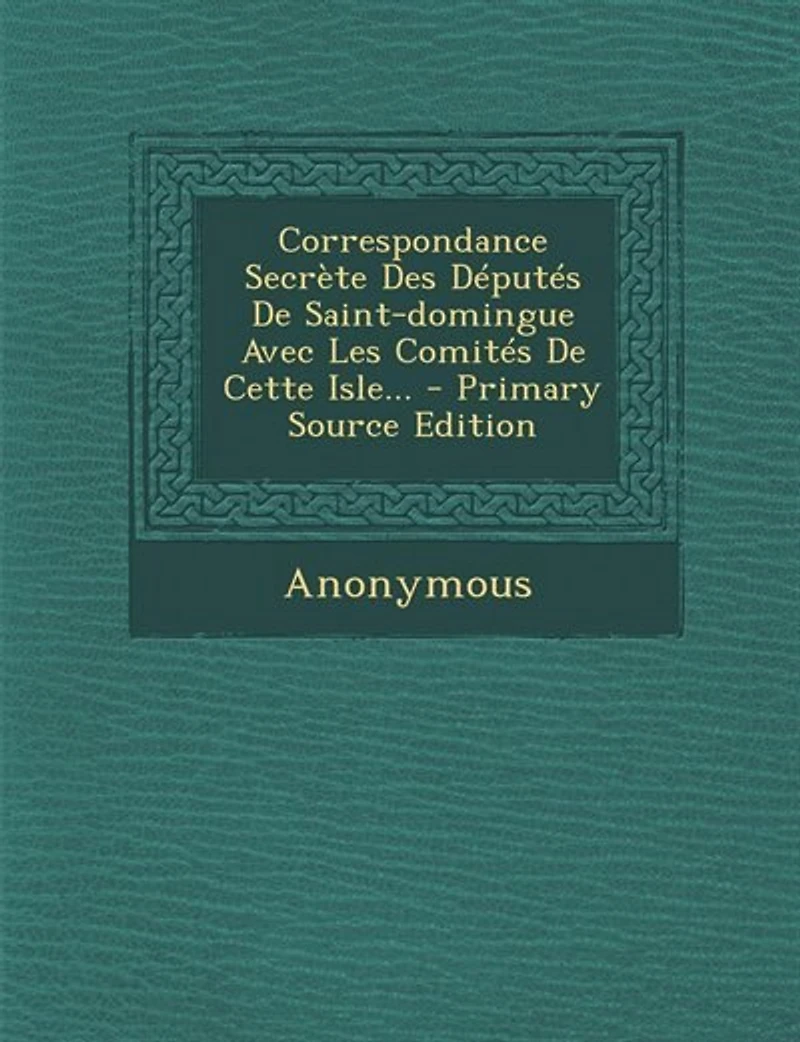 Correspondance Secrète Des Députés De Saint-domingue Avec Les Comités Cette Isle... - Primary Source Edition