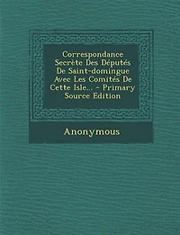 Correspondance Secrète Des Députés De Saint-domingue Avec Les Comités Cette Isle... - Primary Source Edition