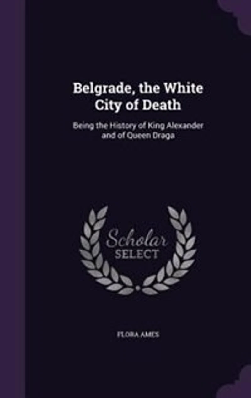 Belgrade, the White City of Death: Being History King Alexander and Queen Draga
