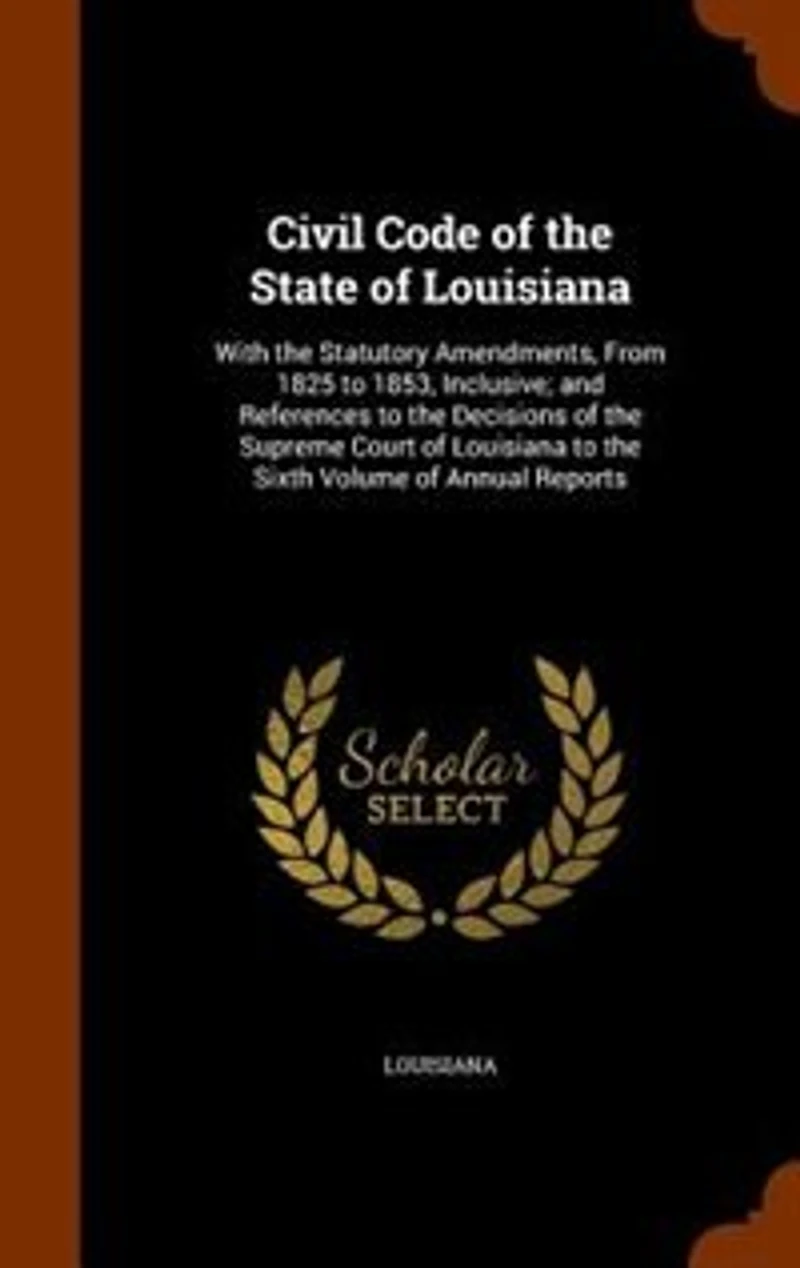 Civil Code of the State Louisiana: With Statutory Amendments, From 1825 to 1853, Inclusive; and References Decisions