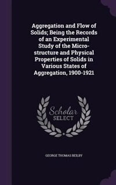 Aggregation and Flow of Solids; Being the Records an Experimental Study Micro-structure Physical Properties Solids Various States Aggregation, 1900-1921