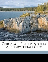 Chicago: Pre-eminently a Presbyterian City