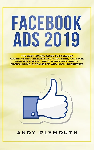 Facebook Ads 2019: The Best Fu*king Guide To Facebook Advertisement, Retargeting Strategies, And Pixel Data For A Soci