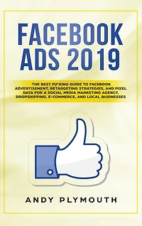 Facebook Ads 2019: The Best Fu*king Guide To Facebook Advertisement, Retargeting Strategies, And Pixel Data For A Soci