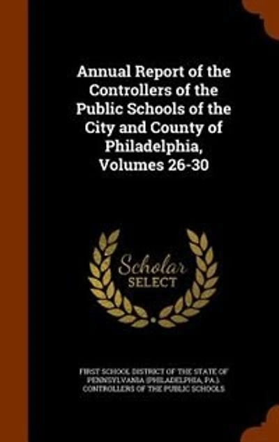 Annual Report of the Controllers of the Public Schools of the City and County of Philadelphia, Volumes 26-30