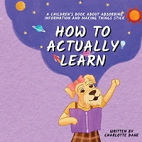 How to Actually Learn: A Children's Book About Absorbing Information and Making Things Stick