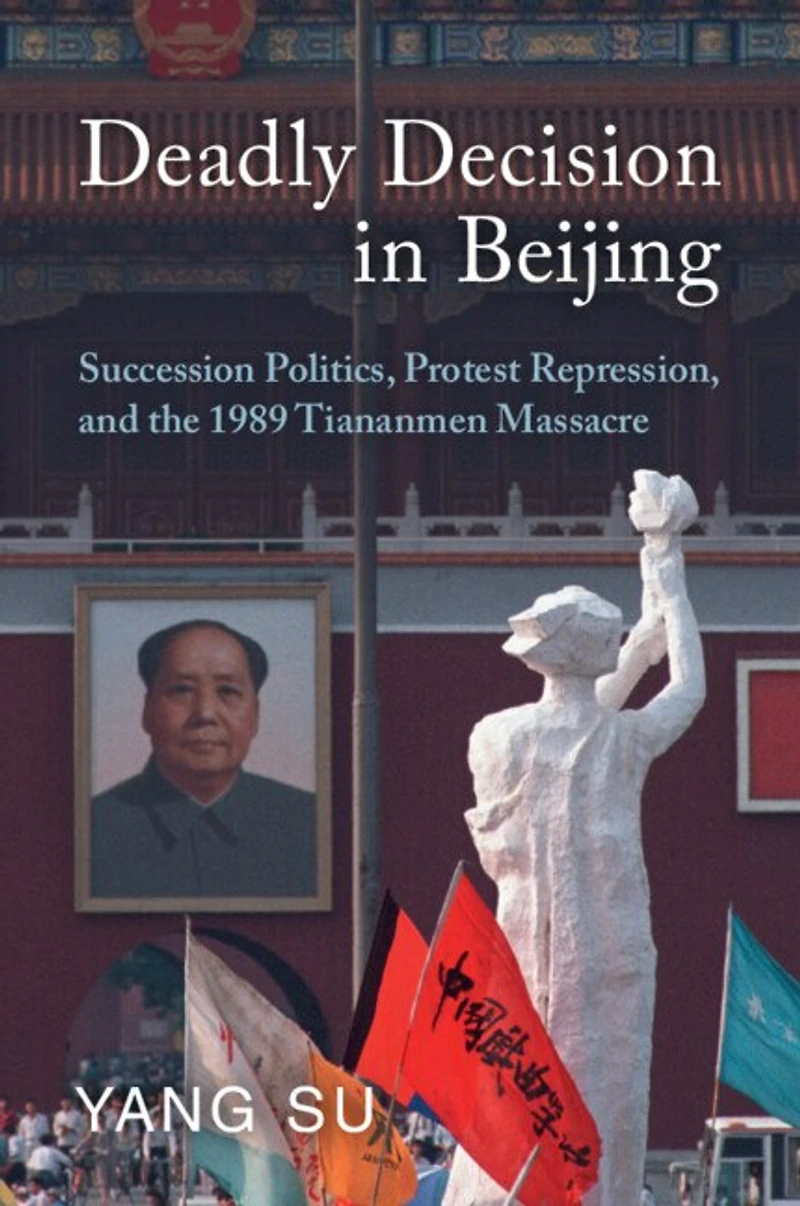 Deadly Decision Beijing: Succession Politics, Protest Repression, and the 1989 Tiananmen Massacre