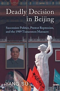 Deadly Decision Beijing: Succession Politics, Protest Repression, and the 1989 Tiananmen Massacre