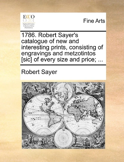 1786. Robert Sayer's catalogue of new and interesting prints, consisting of engravings and metzotintos [sic] of every size and price; ...