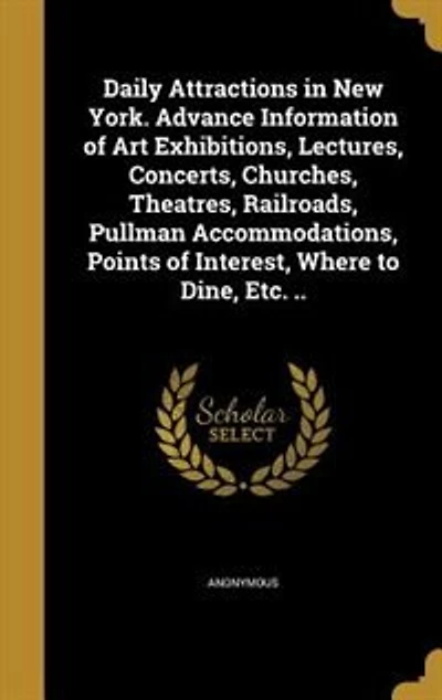 Daily Attractions in New York. Advance Information of Art Exhibitions, Lectures, Concerts, Churches, Theatres, Railroads, Pullman Accommodations, Points of Interest, Where to Dine