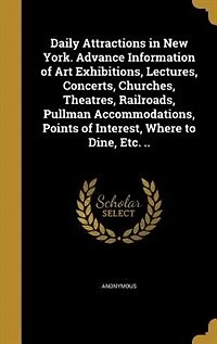 Daily Attractions in New York. Advance Information of Art Exhibitions, Lectures, Concerts, Churches, Theatres, Railroads, Pullman Accommodations, Points of Interest, Where to Dine