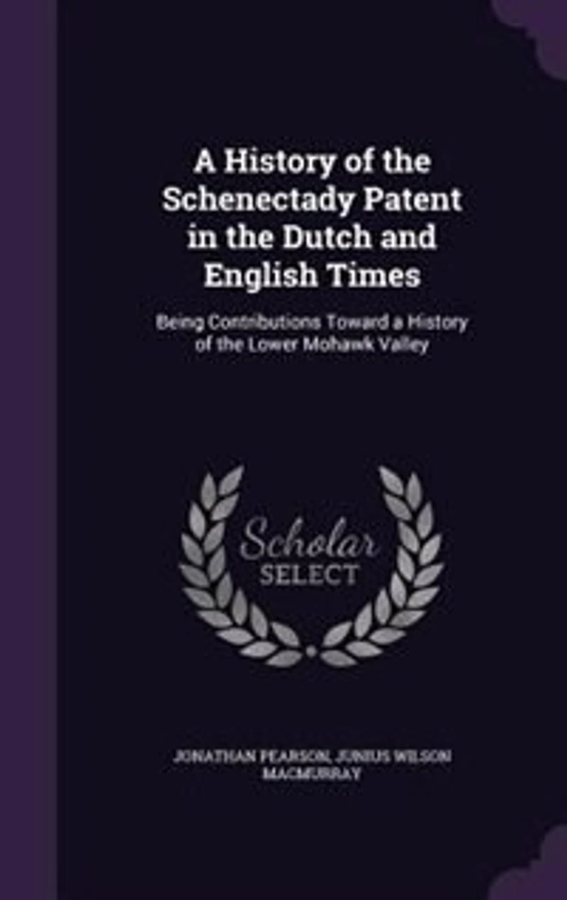 A History of the Schenectady Patent in the Dutch and English Times: Being Contributions Toward a History of the Lower Mohawk Valley