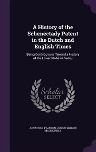 A History of the Schenectady Patent in the Dutch and English Times: Being Contributions Toward a History of the Lower Mohawk Valley